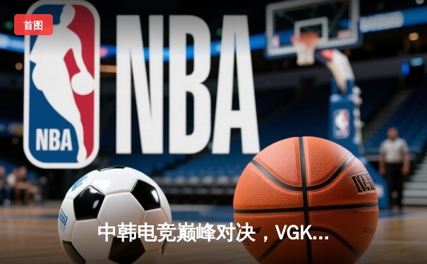 中韩电竞巅峰对决，VGK逆转夺冠英雄联盟季中赛