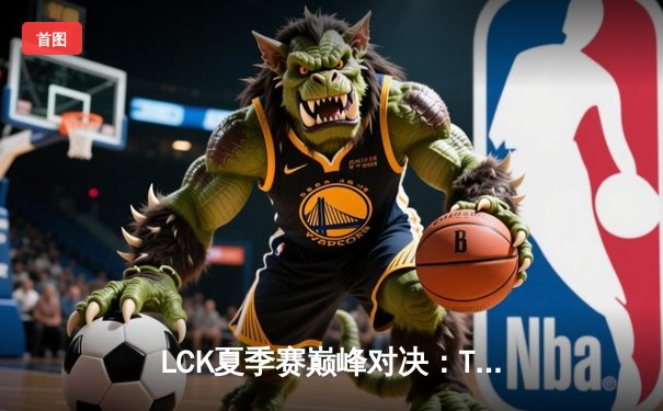 LCK夏季赛巅峰对决：T1鏖战五局险胜GEN，Faker发条魔灵定乾坤