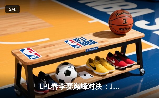 LPL春季赛巅峰对决：JDG鏖战五局险胜TES，Knight沙皇关键推奠定胜局 - 2