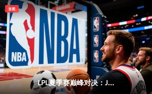 LPL夏季赛巅峰对决：JDG鏖战五局险胜TES，Knight关键团战定乾坤