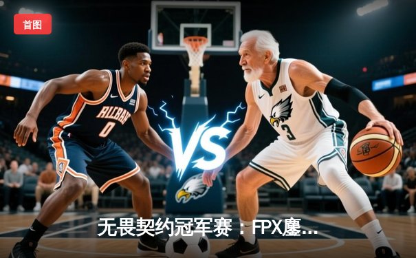 无畏契约冠军赛：FPX鏖战五局逆转DRX，Zyppan决胜局狂飙28杀锁定四强