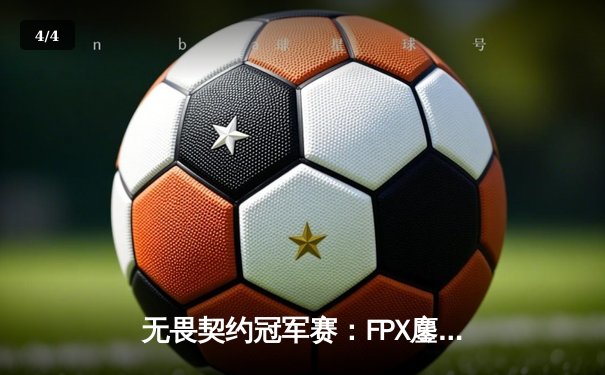 无畏契约冠军赛：FPX鏖战五局逆转DRX，Zyppan决胜局狂飙28杀锁定四强 - 4
