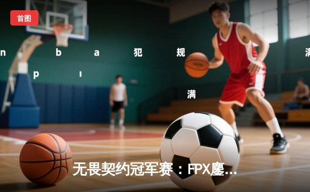 无畏契约冠军赛：FPX鏖战五局力克GEN夺冠，ZHOUQ1超神发挥斩获FMVP