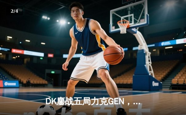 DK鏖战五局力克GEN，Burdol船长关键抢龙助队挺进LCK决赛 - 2