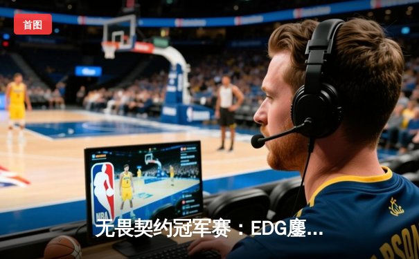 无畏契约冠军赛：EDG鏖战五局力克PRX，ZmjjKK关键四杀锁定胜局