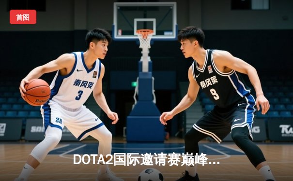 DOTA2国际邀请赛巅峰对决：Team Spirit鏖战五局卫冕冠军