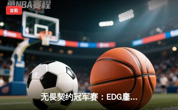 无畏契约冠军赛：EDG鏖战五局惜败PRX，中国电竞新生代展现惊人韧性