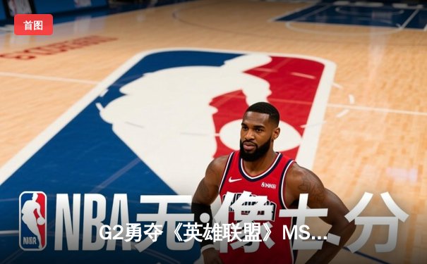 G2勇夺《英雄联盟》MSI总冠军，Caps超神发挥斩获FMVP