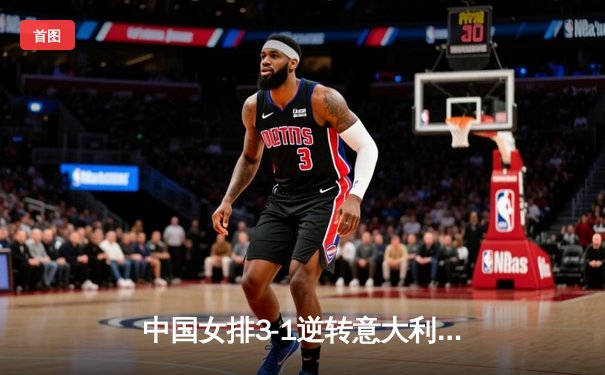 中国女排3-1逆转意大利，朱婷伤愈复出独砍28分助球队夺世联赛分站赛冠军