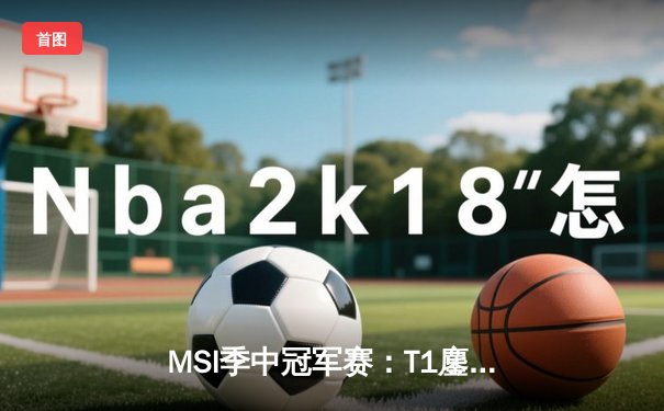 MSI季中冠军赛：T1鏖战五局险胜GEN，Faker沙皇绝境推挽定乾坤