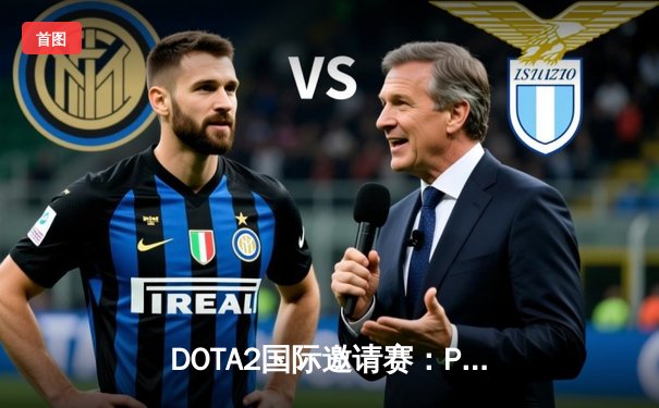 DOTA2国际邀请赛：PSG.LGD鏖战五局惜败Tundra，中国战队再冲不朽盾梦碎