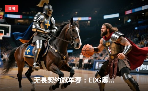 无畏契约冠军赛：EDG鏖战五局力克PRX，中国电竞创历史晋级四强