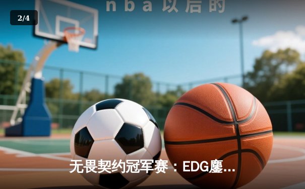 无畏契约冠军赛：EDG鏖战五局力克TE，康康关键局狂揽28杀锁定胜局 - 2