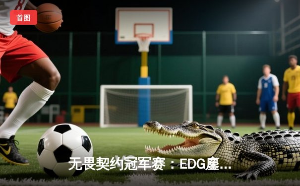 无畏契约冠军赛：EDG鏖战五局力克TE，康康关键局狂揽28杀锁定胜局