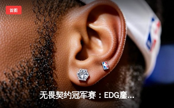 无畏契约冠军赛：EDG鏖战五局力克TE，康康关键局连斩奠定胜局