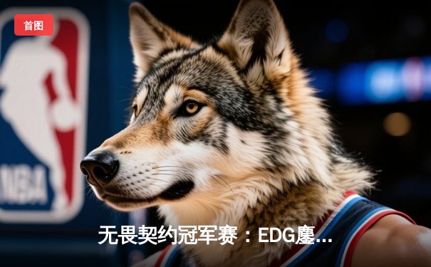 无畏契约冠军赛：EDG鏖战五局力克TE，康康关键局连斩奠定胜局