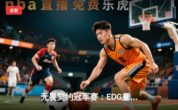 无畏契约冠军赛：EDG鏖战五局力克TE，康康关键局五杀锁定全球赛席位